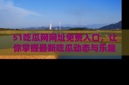 51吃瓜网网址免费入口,让你掌握最新吃瓜动态与乐趣!