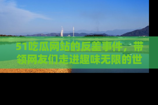 51吃瓜网站的反差事件,带领网友们走进趣味无限的世界