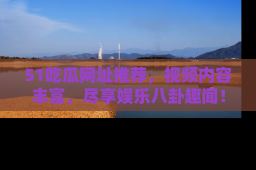 51吃瓜网址推荐，视频内容丰富，尽享娱乐八卦趣闻！