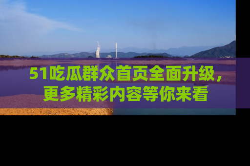 51吃瓜群众首页全面升级，更多精彩内容等你来看