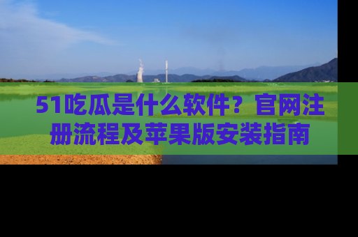 51吃瓜是什么软件?官网注册流程及苹果版安装指南