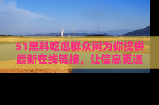 51黑料吃瓜群众网为你提供最新在线链接，让信息更透明
