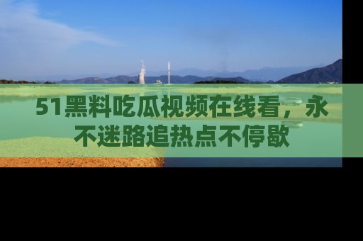 51黑料吃瓜视频在线看，永不迷路追热点不停歇