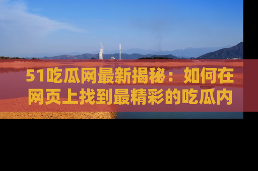 51吃瓜网最新揭秘：如何在网页上找到最精彩的吃瓜内容