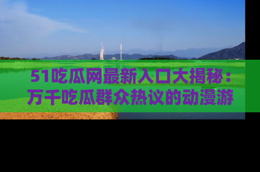51吃瓜网最新入口大揭秘：万千吃瓜群众热议的动漫游戏事件