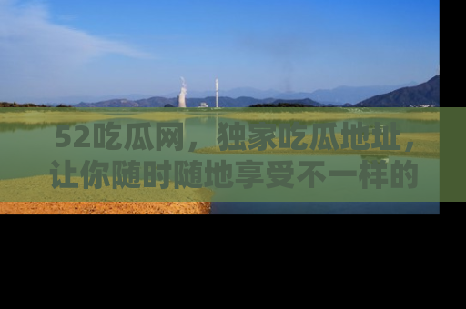 52吃瓜网,独家吃瓜地址,让你随时随地享受不一样的观看体验!