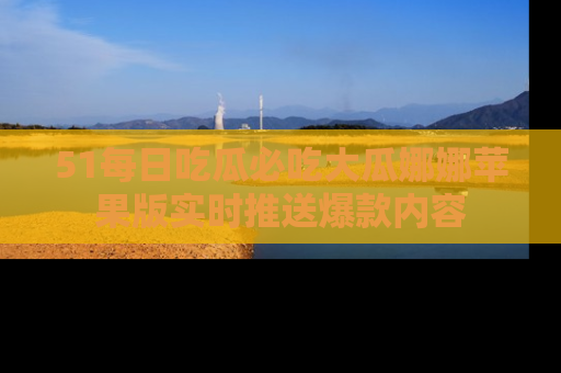 51每日吃瓜必吃大瓜娜娜苹果版实时推送爆款内容