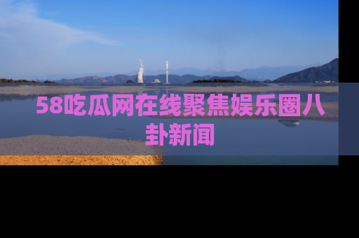 58吃瓜网在线聚焦娱乐圈八卦新闻