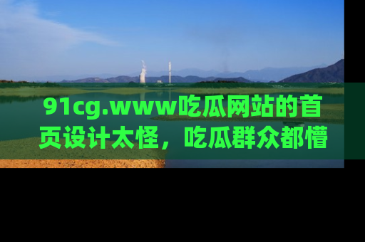 91cg.www吃瓜网站的首页设计太怪,吃瓜群众都懵了!