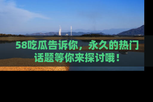58吃瓜告诉你,永久的热门话题等你来探讨哦!
