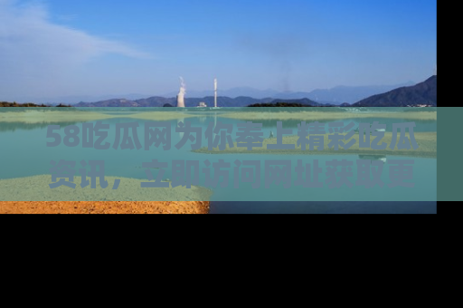 58吃瓜网为你奉上精彩吃瓜资讯,立即访问网址获取更多内容!