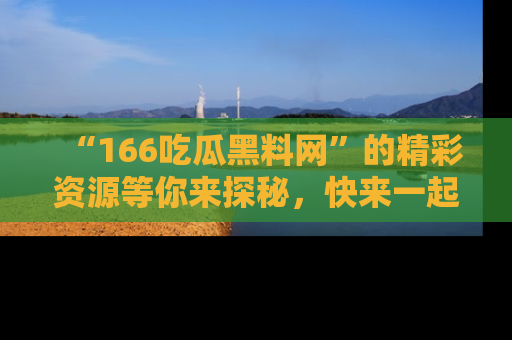 “166吃瓜黑料网”的精彩资源等你来探秘,快来一起吃瓜吧!