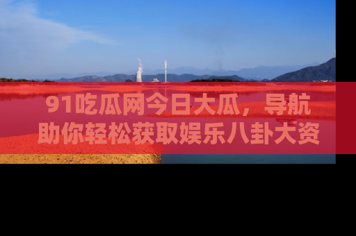 91吃瓜网今日大瓜,导航助你轻松获取娱乐八卦大资讯