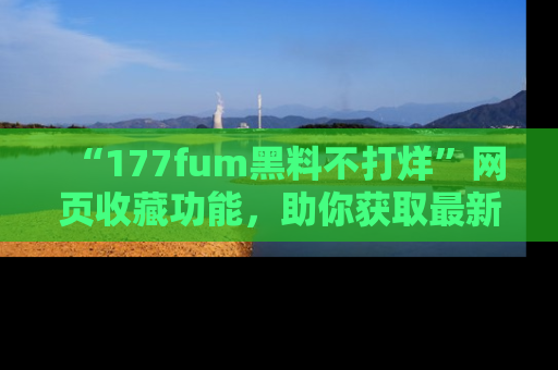 “177fum黑料不打烊”网页收藏功能,助你获取最新黑料动态