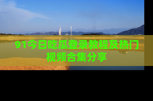 91今日吃瓜登录教程及热门视频合集分享