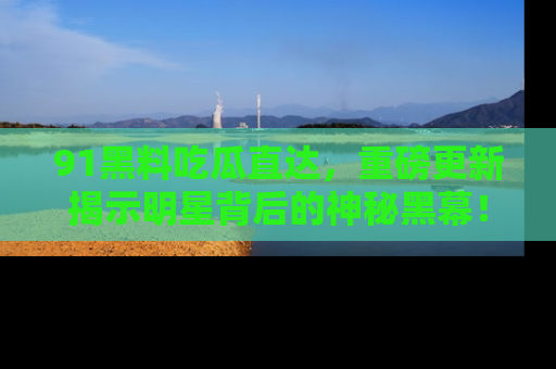 91黑料吃瓜直达,重磅更新揭示明星背后的神秘黑幕!