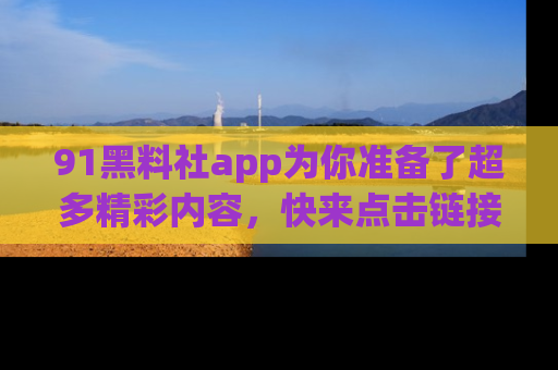 91黑料社app为你准备了超多精彩内容,快来点击链接一起探秘吧!