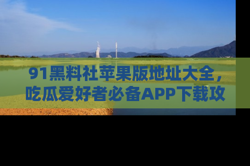 91黑料社苹果版地址大全,吃瓜爱好者必备APP下载攻略