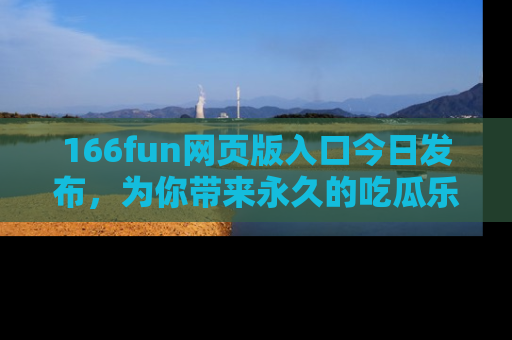 166fun网页版入口今日发布,为你带来永久的吃瓜乐趣与惊喜!