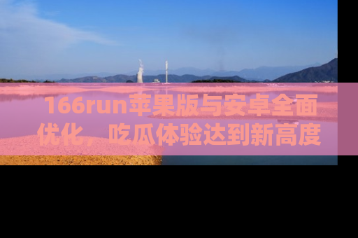 166run苹果版与安卓全面优化,吃瓜体验达到新高度!