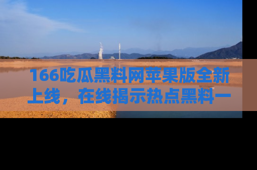 166吃瓜黑料网苹果版全新上线,在线揭示热点黑料一手掌握!