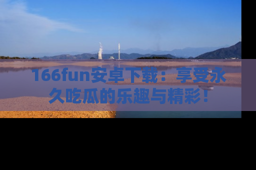 166fun安卓下载:享受永久吃瓜的乐趣与精彩!