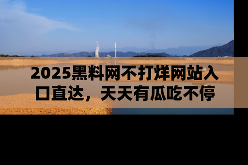 2025黑料网不打烊网站入口直达,天天有瓜吃不停