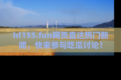 hl155.fun网页直达热门新闻，快来参与吃瓜讨论！
