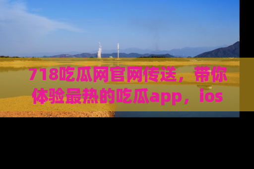 718吃瓜网官网传送,带你体验最热的吃瓜app,ios用户必备哦!
