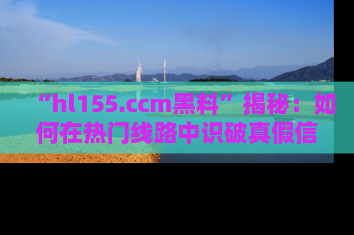 “hl155.ccm黑料”揭秘:如何在热门线路中识破真假信息