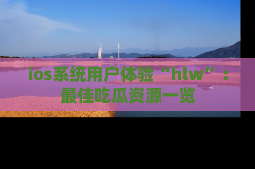 ios系统用户体验“hlw”：最佳吃瓜资源一览
