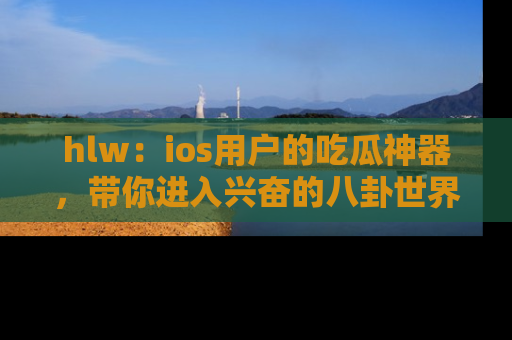 hlw：ios用户的吃瓜神器，带你进入兴奋的八卦世界！