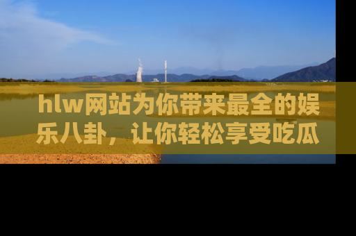 hlw网站为你带来最全的娱乐八卦，让你轻松享受吃瓜时光