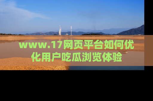 www.17网页平台如何优化用户吃瓜浏览体验