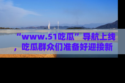 “www.51吃瓜”导航上线,吃瓜群众们准备好迎接新一波奇葩事件吗?