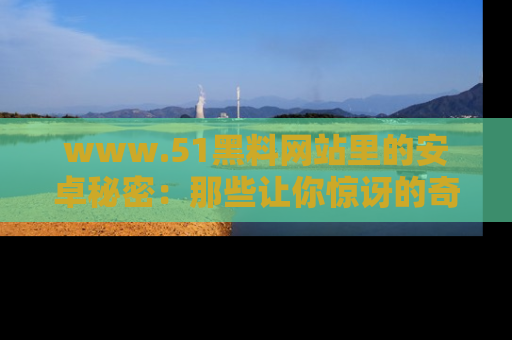 www.51黑料网站里的安卓秘密:那些让你惊讶的奇闻轶事盘点