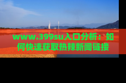www.399su入口分析：如何快速获取热辣新闻链接