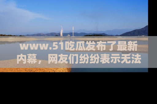 www.51吃瓜发布了最新内幕,网友们纷纷表示无法接受!