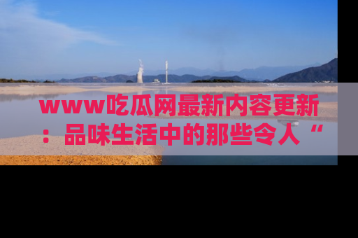 www吃瓜网最新内容更新：品味生活中的那些令人“吃瓜”的故事