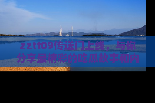 zztt09传送门上线，与你分享最精彩的吃瓜故事和内幕！