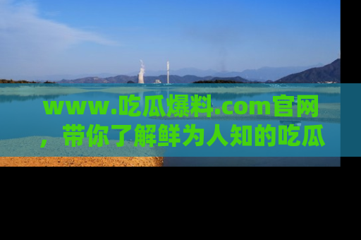 www.吃瓜爆料.com官网，带你了解鲜为人知的吃瓜故事与内幕！