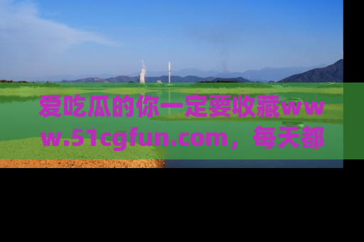 爱吃瓜的你一定要收藏www.51cgfun.com，每天都能发布精彩点评！