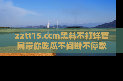 zztt15.ccm黑料不打烊官网带你吃瓜不间断不停歇