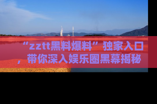 “zztt黑料爆料”独家入口,带你深入娱乐圈黑幕揭秘