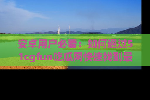 安卓用户必看：如何通过51cgfun吃瓜网快速找到最新链接？