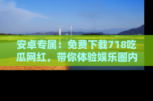 安卓专属：免费下载718吃瓜网红，带你体验娱乐圈内幕