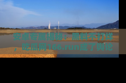 安卓专属揭秘：黑料不打烊，吃瓜网166.run成了舆论风暴的中心
