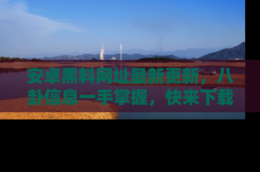 安卓黑料网址最新更新，八卦信息一手掌握，快来下载