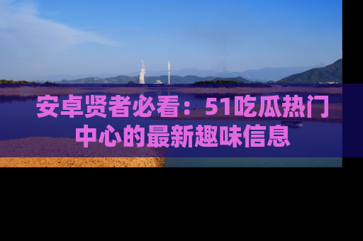 安卓贤者必看：51吃瓜热门中心的最新趣味信息