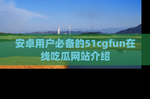 安卓用户必备的51cgfun在线吃瓜网站介绍